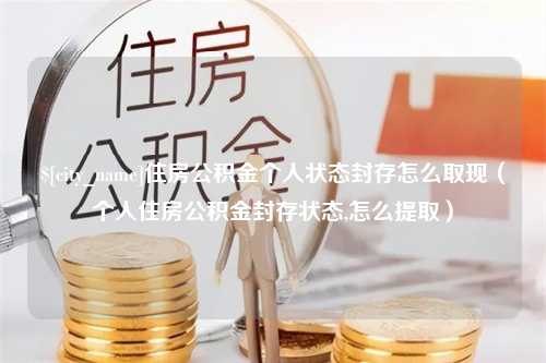 新乡住房公积金个人状态封存怎么取现（个人住房公积金封存状态,怎么提取）