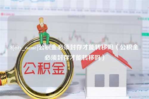 新乡公积金必须封存才能转移吗（公积金必须封存才能转移吗）