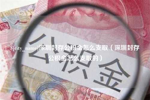 新乡深圳封存公积金怎么支取（深圳封存公积金怎么支取的）