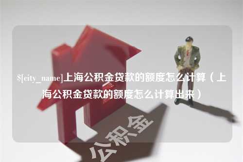 新乡上海公积金贷款的额度怎么计算（上海公积金贷款的额度怎么计算出来）